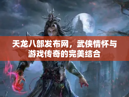 天龙八部发布网，武侠情怀与游戏传奇的完美结合