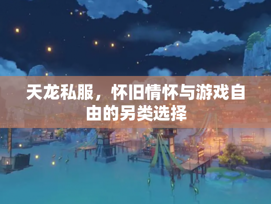 天龙私服，怀旧情怀与游戏自由的另类选择