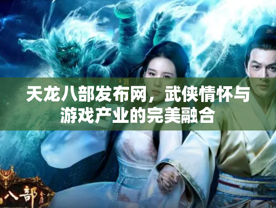 天龙八部发布网，武侠情怀与游戏产业的完美融合