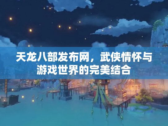 天龙八部发布网，武侠情怀与游戏世界的完美结合