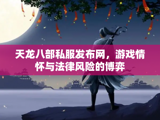 天龙八部私服发布网，游戏情怀与法律风险的博弈
