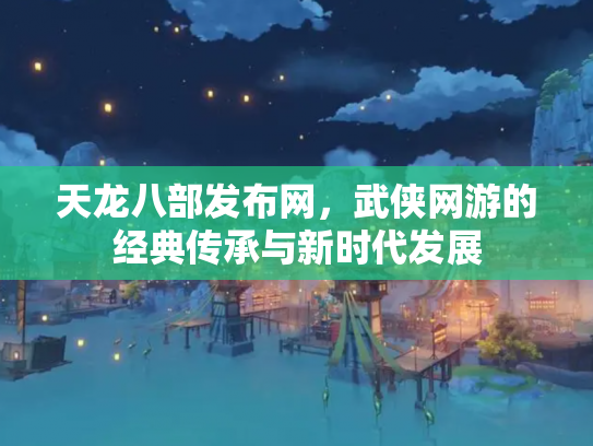 天龙八部发布网，武侠网游的经典传承与新时代发展