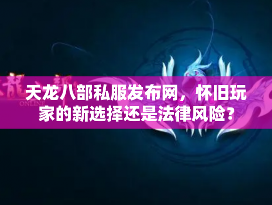 天龙八部私服发布网，怀旧玩家的新选择还是法律风险？
