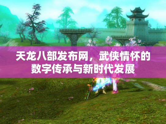 天龙八部发布网，武侠情怀的数字传承与新时代发展
