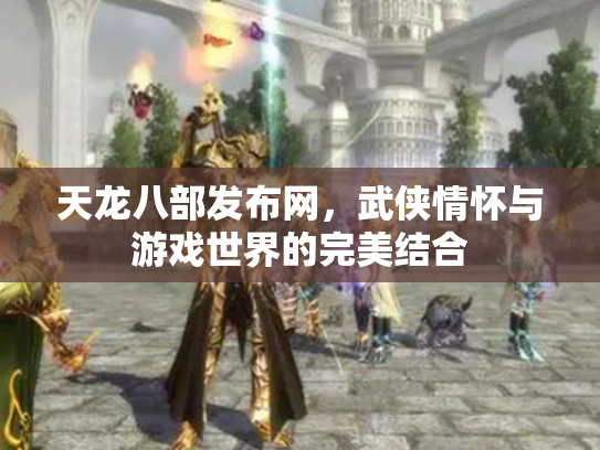 天龙八部发布网，武侠情怀与游戏世界的完美结合