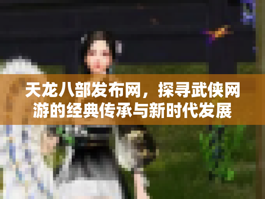 天龙八部发布网，探寻武侠网游的经典传承与新时代发展