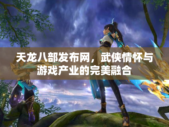 天龙八部发布网，武侠情怀与游戏产业的完美融合
