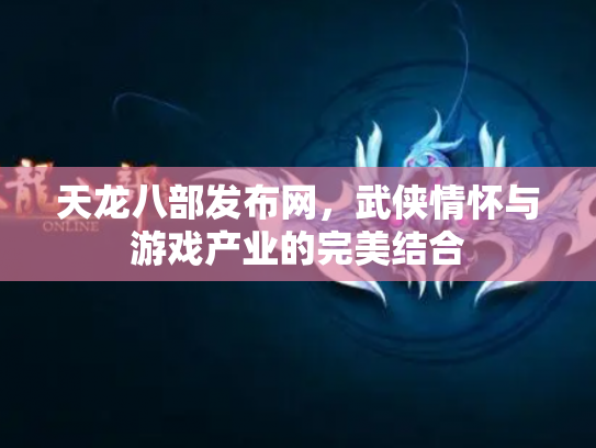 天龙八部发布网，武侠情怀与游戏产业的完美结合