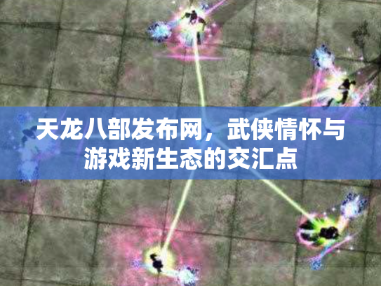 天龙八部发布网，武侠情怀与游戏新生态的交汇点