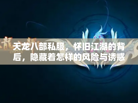 天龙八部私服，怀旧江湖的背后，隐藏着怎样的风险与诱惑？
