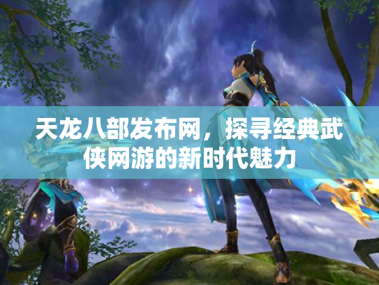 天龙八部发布网，探寻经典武侠网游的新时代魅力