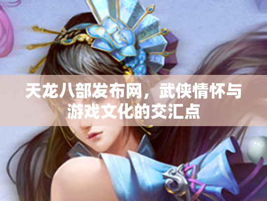 天龙八部发布网，武侠情怀与游戏文化的交汇点
