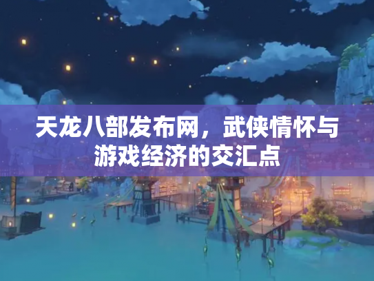 天龙八部发布网，武侠情怀与游戏经济的交汇点