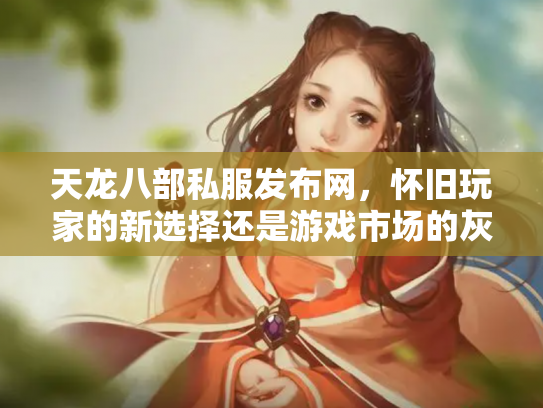 天龙八部私服发布网，怀旧玩家的新选择还是游戏市场的灰色地带？