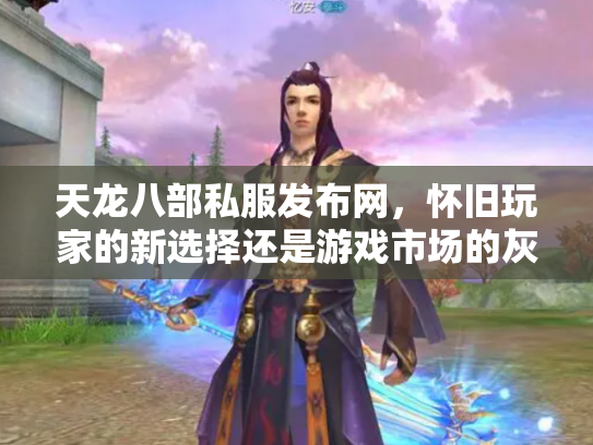 天龙八部私服发布网，怀旧玩家的新选择还是游戏市场的灰色地带？