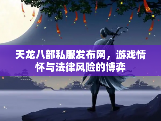 天龙八部私服发布网，游戏情怀与法律风险的博弈
