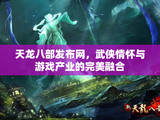 天龙八部发布网，武侠情怀与游戏产业的完美融合