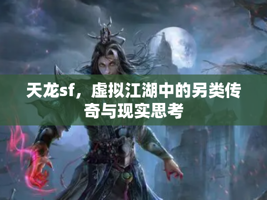 天龙sf，虚拟江湖中的另类传奇与现实思考