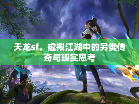 天龙sf，虚拟江湖中的另类传奇与现实思考