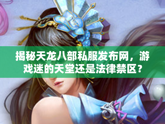 揭秘天龙八部私服发布网，游戏迷的天堂还是法律禁区？