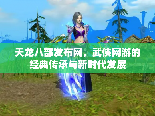 天龙八部发布网，武侠网游的经典传承与新时代发展