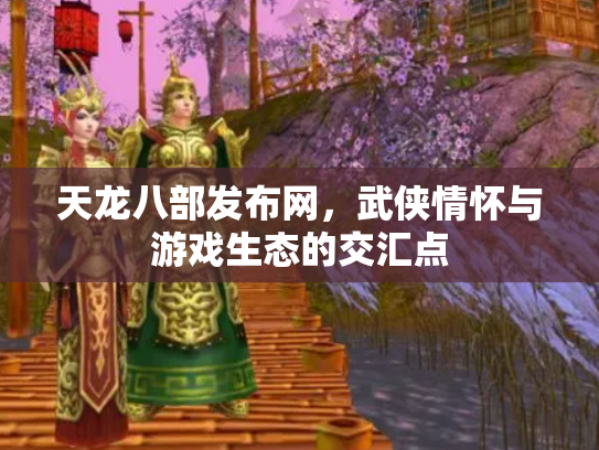 天龙八部发布网，武侠情怀与游戏生态的交汇点