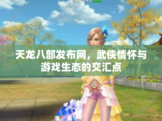 天龙八部发布网，武侠情怀与游戏生态的交汇点