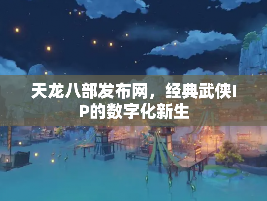 天龙八部发布网，经典武侠IP的数字化新生