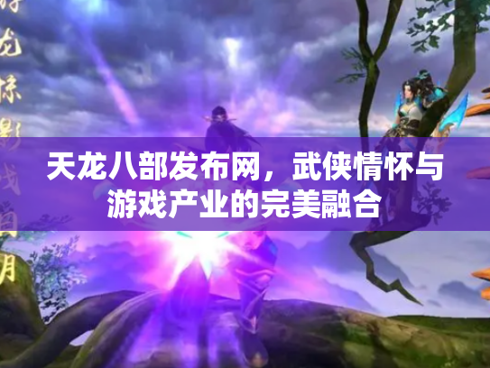 天龙八部发布网，武侠情怀与游戏产业的完美融合