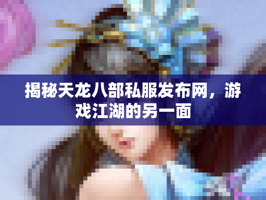 揭秘天龙八部私服发布网，游戏江湖的另一面