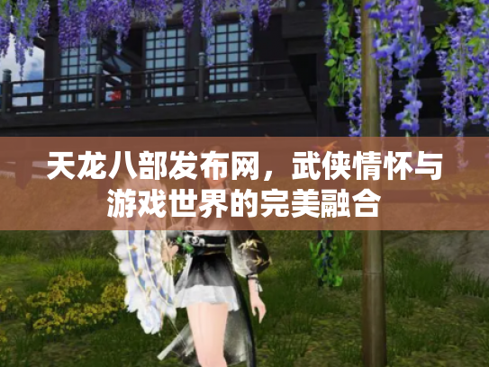 天龙八部发布网，武侠情怀与游戏世界的完美融合