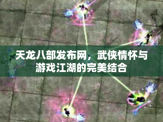 天龙八部发布网，武侠情怀与游戏江湖的完美结合