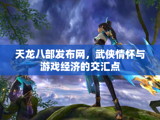 天龙八部发布网，武侠情怀与游戏经济的交汇点
