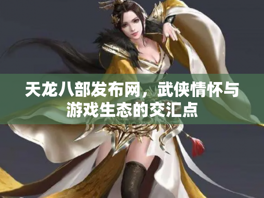 天龙八部发布网，武侠情怀与游戏生态的交汇点