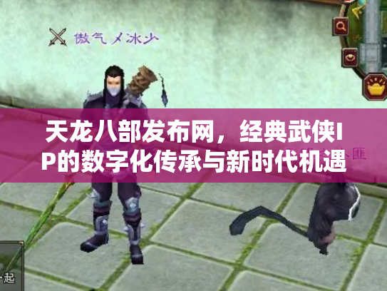 天龙八部发布网，经典武侠IP的数字化传承与新时代机遇