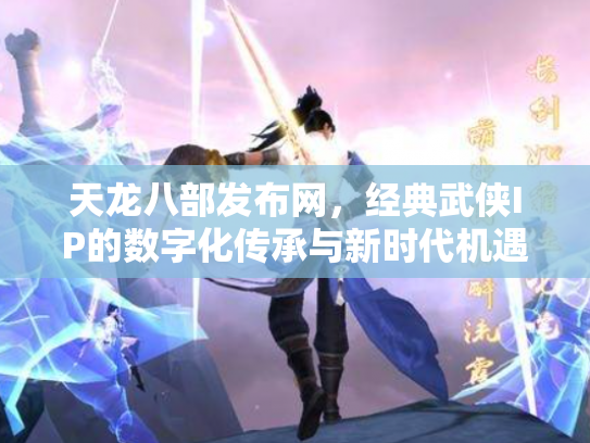 天龙八部发布网，经典武侠IP的数字化传承与新时代机遇