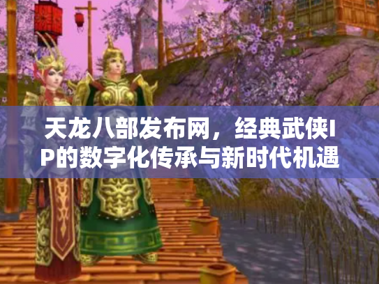 天龙八部发布网，经典武侠IP的数字化传承与新时代机遇