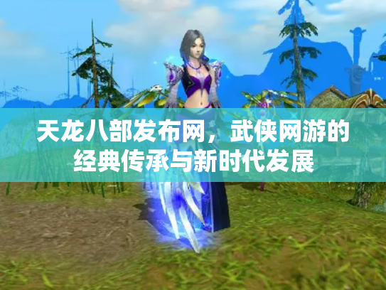 天龙八部发布网，武侠网游的经典传承与新时代发展