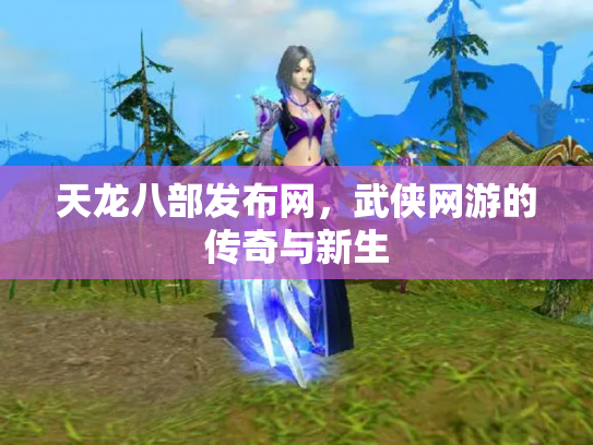 天龙八部发布网，武侠网游的传奇与新生