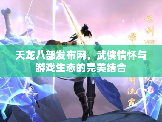 天龙八部发布网，武侠情怀与游戏生态的完美结合