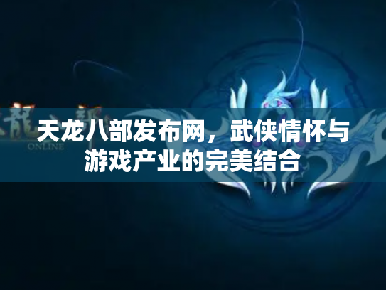 天龙八部发布网，武侠情怀与游戏产业的完美结合