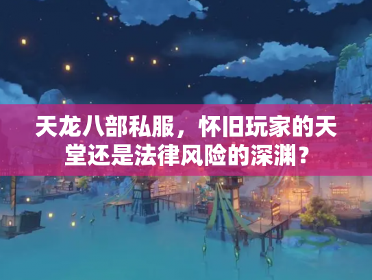 天龙八部私服，怀旧玩家的天堂还是法律风险的深渊？