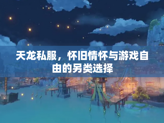 天龙私服，怀旧情怀与游戏自由的另类选择