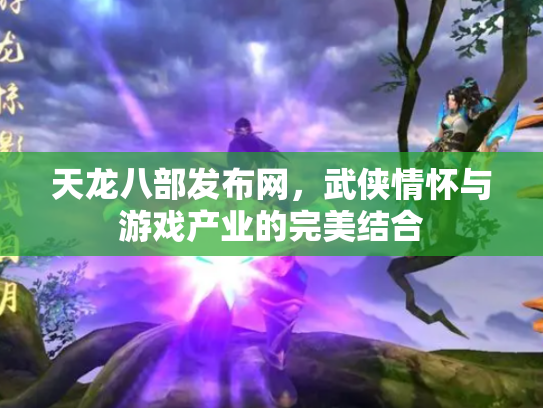 天龙八部发布网，武侠情怀与游戏产业的完美结合