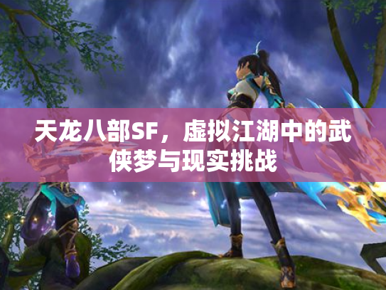 天龙八部SF，虚拟江湖中的武侠梦与现实挑战