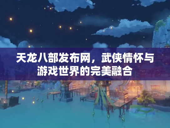 天龙八部发布网，武侠情怀与游戏世界的完美融合