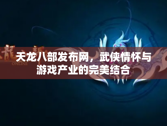 天龙八部发布网，武侠情怀与游戏产业的完美结合