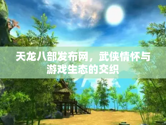 天龙八部发布网，武侠情怀与游戏生态的交织