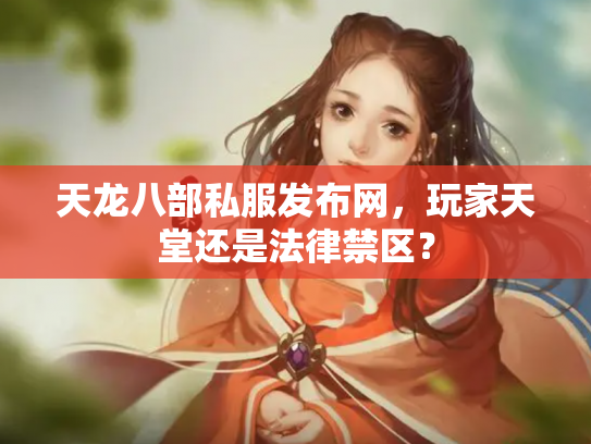 天龙八部私服发布网，玩家天堂还是法律禁区？