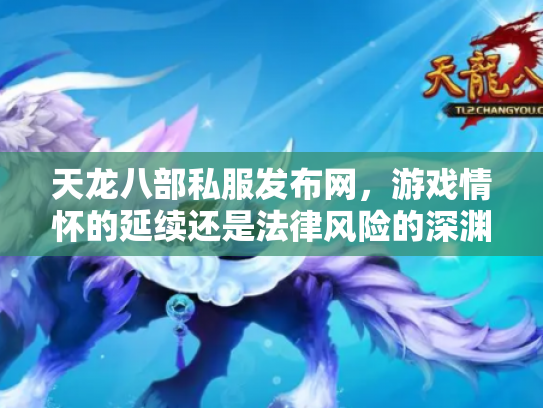 天龙八部私服发布网，游戏情怀的延续还是法律风险的深渊？